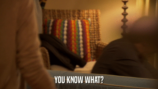YOU KNOW WHAT?  