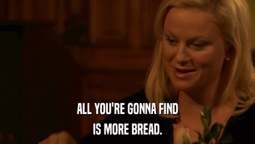 ALL YOU'RE GONNA FIND IS MORE BREAD. 