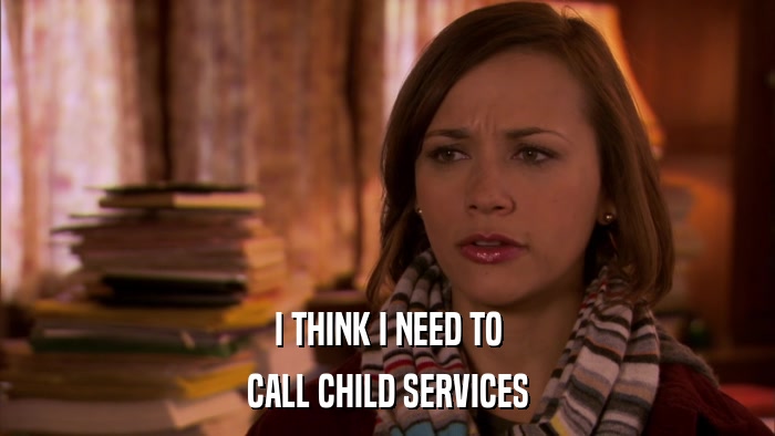 I THINK I NEED TO CALL CHILD SERVICES 