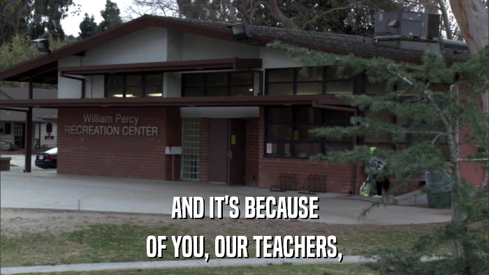 AND IT'S BECAUSE OF YOU, OUR TEACHERS, 