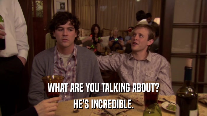 WHAT ARE YOU TALKING ABOUT? HE'S INCREDIBLE. 