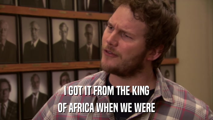 I GOT IT FROM THE KING OF AFRICA WHEN WE WERE 