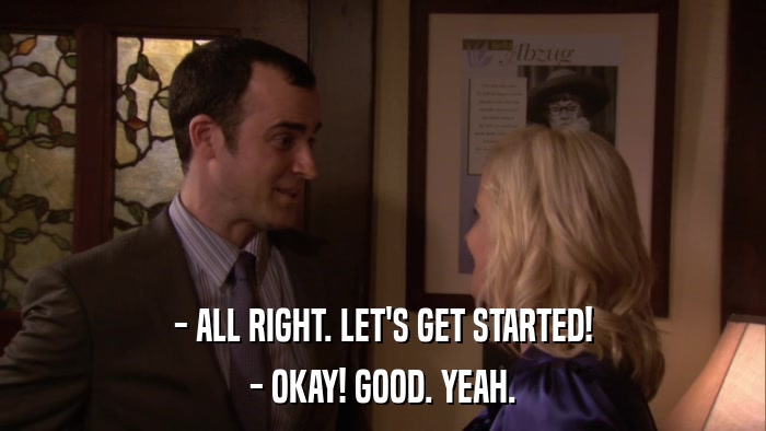 - ALL RIGHT. LET'S GET STARTED! - OKAY! GOOD. YEAH. 