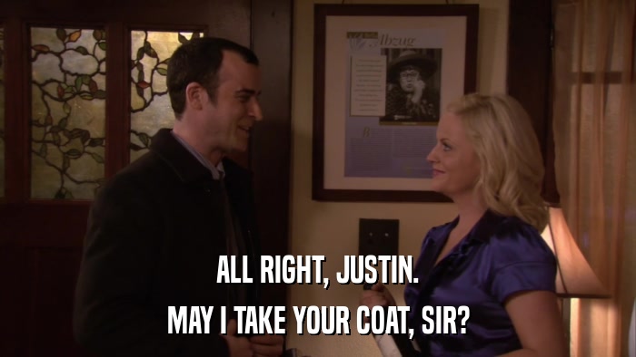 ALL RIGHT, JUSTIN. MAY I TAKE YOUR COAT, SIR? 