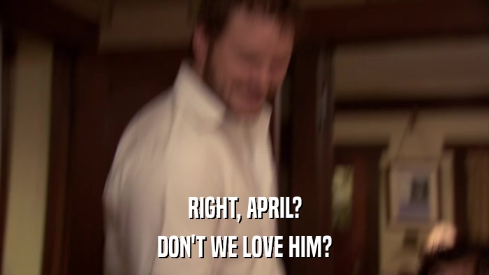 RIGHT, APRIL? DON'T WE LOVE HIM? 