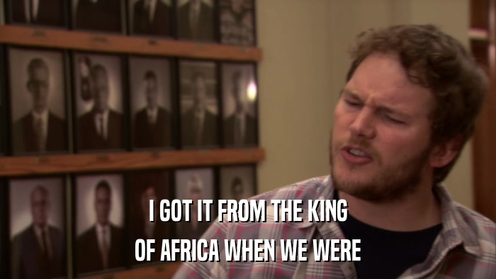 I GOT IT FROM THE KING OF AFRICA WHEN WE WERE 