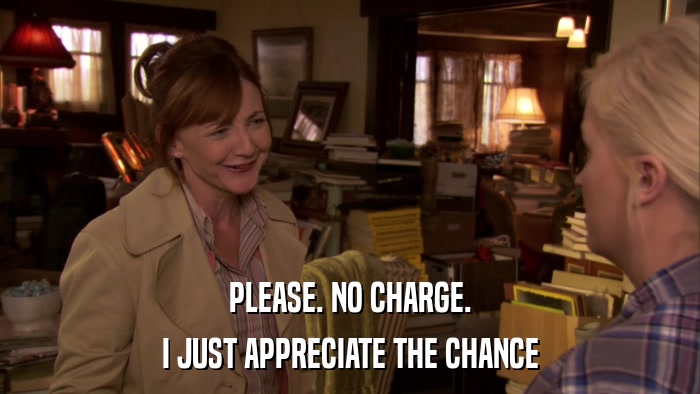 PLEASE. NO CHARGE. I JUST APPRECIATE THE CHANCE 