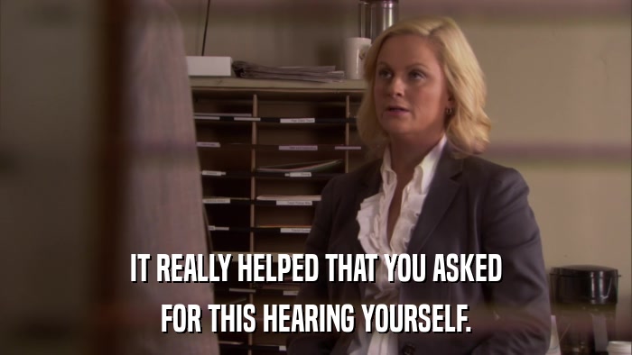 IT REALLY HELPED THAT YOU ASKED FOR THIS HEARING YOURSELF. 