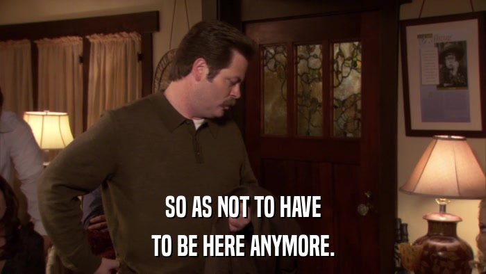 SO AS NOT TO HAVE TO BE HERE ANYMORE. 