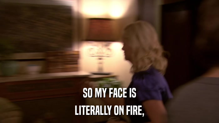 SO MY FACE IS LITERALLY ON FIRE, 
