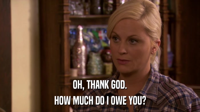 OH, THANK GOD. HOW MUCH DO I OWE YOU? 