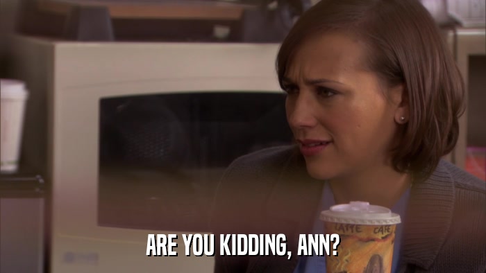 ARE YOU KIDDING, ANN?  