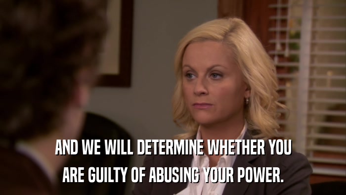 AND WE WILL DETERMINE WHETHER YOU ARE GUILTY OF ABUSING YOUR POWER. 