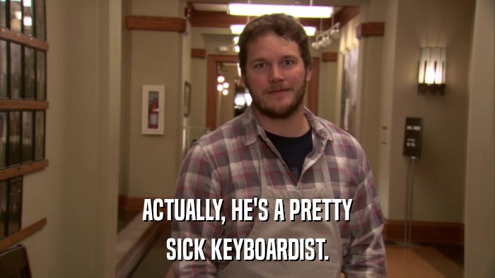 ACTUALLY, HE'S A PRETTY SICK KEYBOARDIST. 