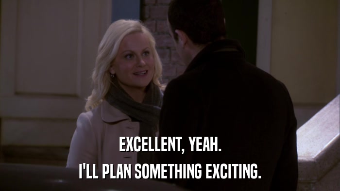 EXCELLENT, YEAH. I'LL PLAN SOMETHING EXCITING. 