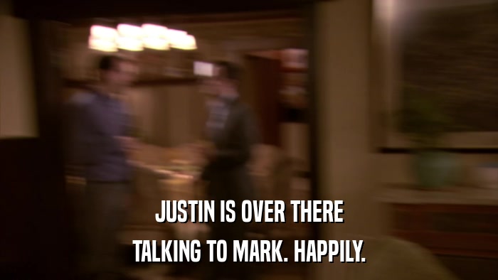 JUSTIN IS OVER THERE TALKING TO MARK. HAPPILY. 