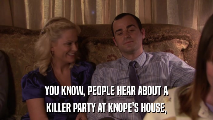 YOU KNOW, PEOPLE HEAR ABOUT A KILLER PARTY AT KNOPE'S HOUSE, 