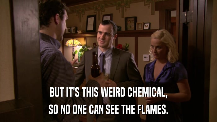 BUT IT'S THIS WEIRD CHEMICAL, SO NO ONE CAN SEE THE FLAMES. 