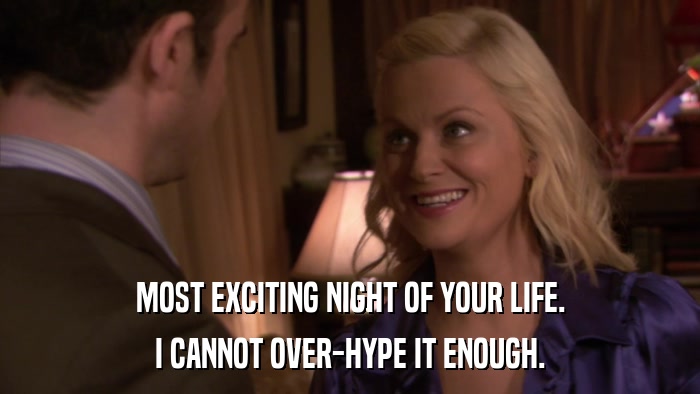 MOST EXCITING NIGHT OF YOUR LIFE. I CANNOT OVER-HYPE IT ENOUGH. 