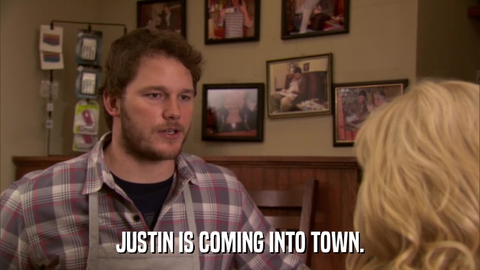 JUSTIN IS COMING INTO TOWN.  