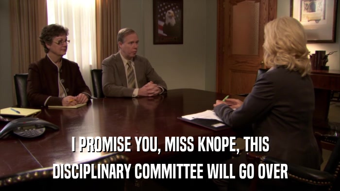 I PROMISE YOU, MISS KNOPE, THIS DISCIPLINARY COMMITTEE WILL GO OVER 