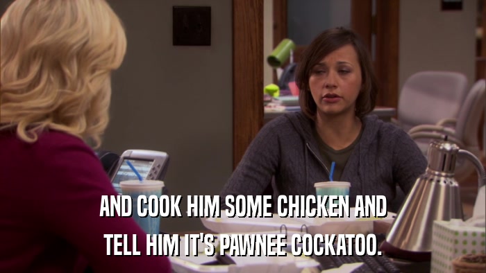 AND COOK HIM SOME CHICKEN AND TELL HIM IT'S PAWNEE COCKATOO. 