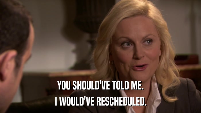 YOU SHOULD'VE TOLD ME. I WOULD'VE RESCHEDULED. 