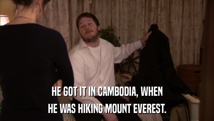HE GOT IT IN CAMBODIA, WHEN HE WAS HIKING MOUNT EVEREST. 