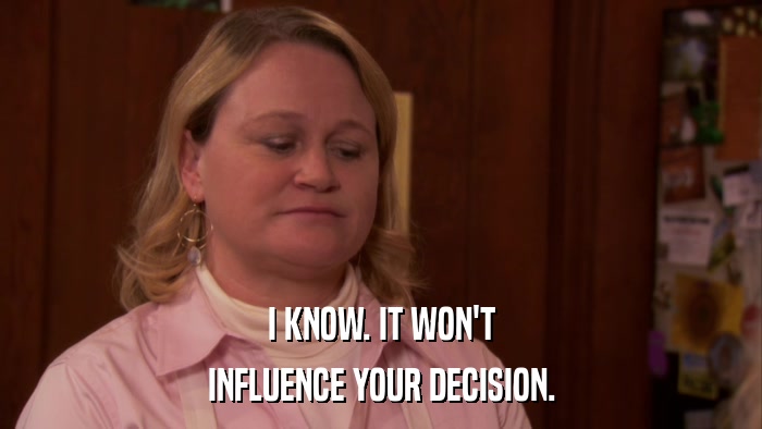 I KNOW. IT WON'T INFLUENCE YOUR DECISION. 