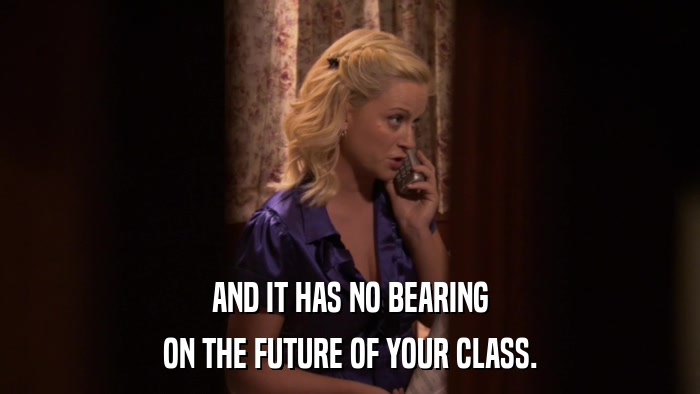AND IT HAS NO BEARING ON THE FUTURE OF YOUR CLASS. 