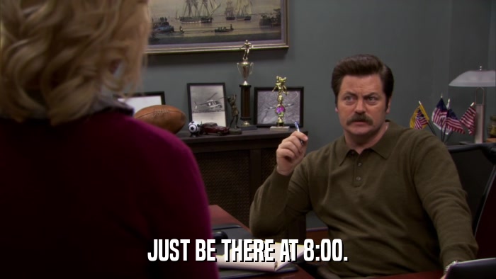 JUST BE THERE AT 8:00.  