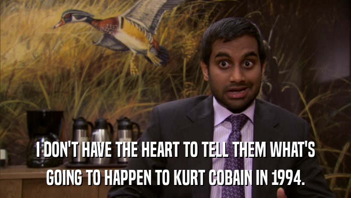 I DON'T HAVE THE HEART TO TELL THEM WHAT'S GOING TO HAPPEN TO KURT COBAIN IN 1994. 