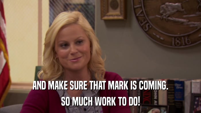 AND MAKE SURE THAT MARK IS COMING. SO MUCH WORK TO DO! 