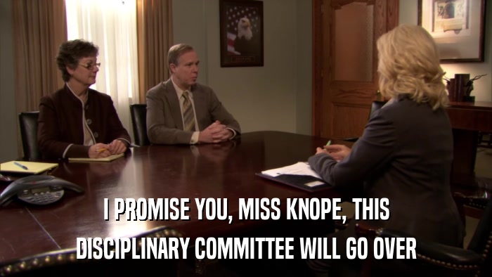 I PROMISE YOU, MISS KNOPE, THIS DISCIPLINARY COMMITTEE WILL GO OVER 