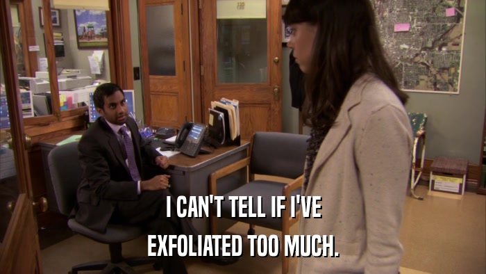 I CAN'T TELL IF I'VE EXFOLIATED TOO MUCH. 