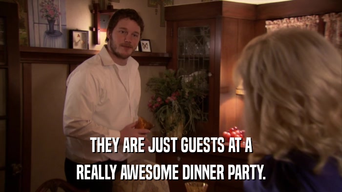 THEY ARE JUST GUESTS AT A REALLY AWESOME DINNER PARTY. 