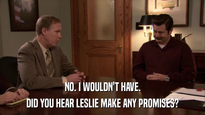 NO. I WOULDN'T HAVE. DID YOU HEAR LESLIE MAKE ANY PROMISES? 