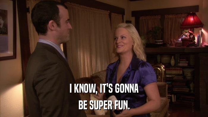 I KNOW, IT'S GONNA BE SUPER FUN. 