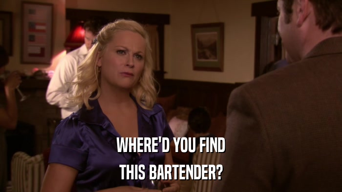 WHERE'D YOU FIND THIS BARTENDER? 