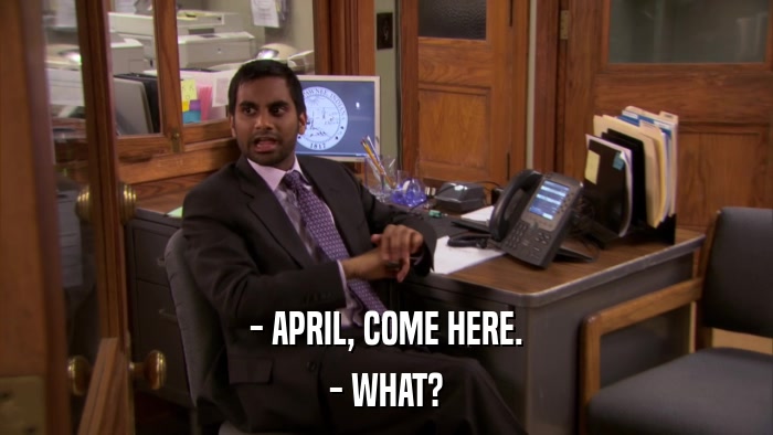 - APRIL, COME HERE. - WHAT? 
