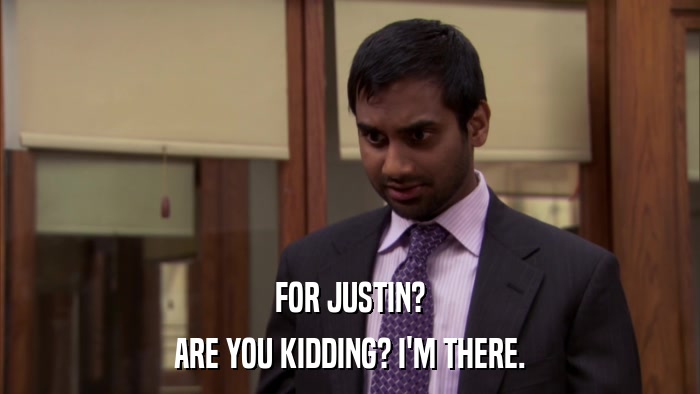 FOR JUSTIN? ARE YOU KIDDING? I'M THERE. 