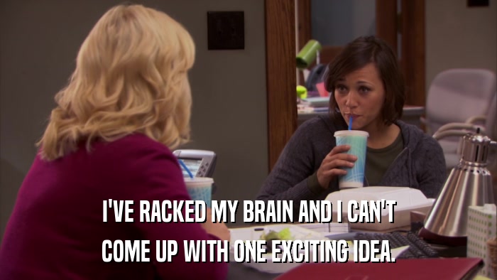 I'VE RACKED MY BRAIN AND I CAN'T COME UP WITH ONE EXCITING IDEA. 
