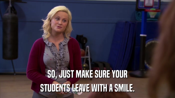 SO, JUST MAKE SURE YOUR STUDENTS LEAVE WITH A SMILE. 