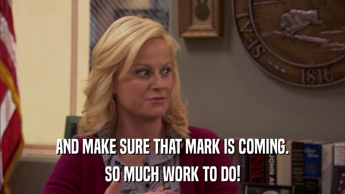 AND MAKE SURE THAT MARK IS COMING. SO MUCH WORK TO DO! 