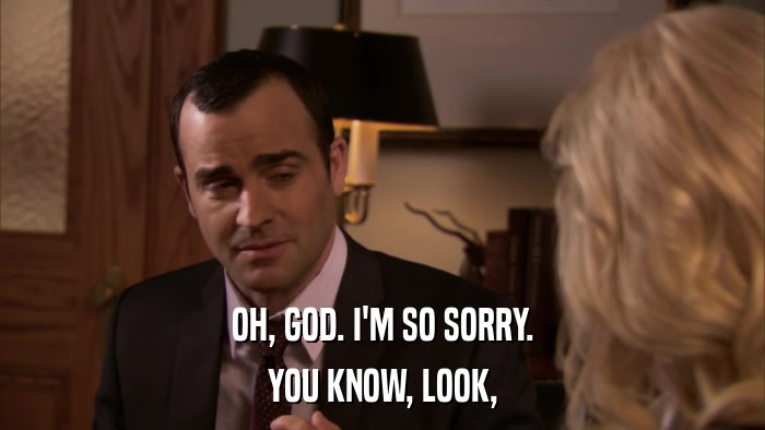 OH, GOD. I'M SO SORRY. YOU KNOW, LOOK, 