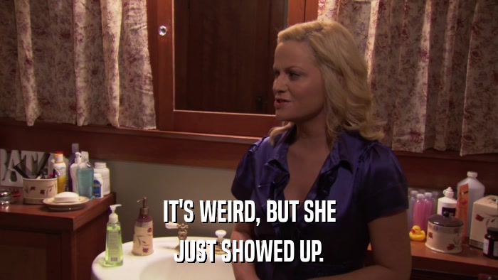 IT'S WEIRD, BUT SHE JUST SHOWED UP. 