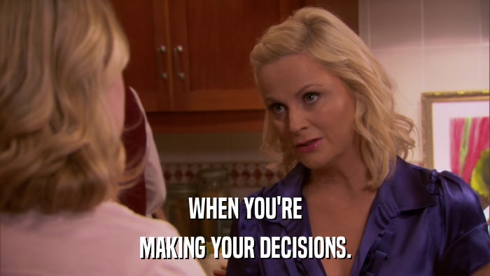 WHEN YOU'RE MAKING YOUR DECISIONS. 