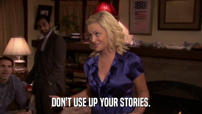 DON'T USE UP YOUR STORIES.  