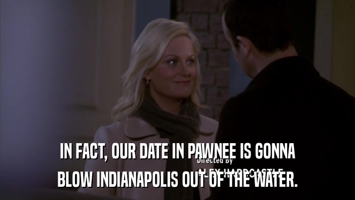 IN FACT, OUR DATE IN PAWNEE IS GONNA BLOW INDIANAPOLIS OUT OF THE WATER. 