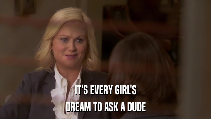 IT'S EVERY GIRL'S DREAM TO ASK A DUDE 